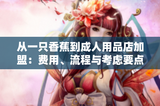 从一只香蕉到成人用品店加盟：费用、流程与考虑要点