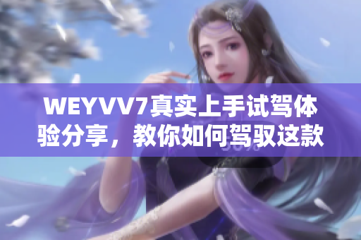 WEYVV7真实上手试驾体验分享，教你如何驾驭这款SUV超级跑车！