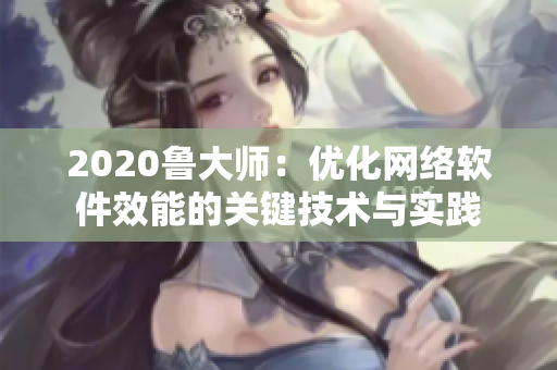 2020鲁大师：优化网络软件效能的关键技术与实践