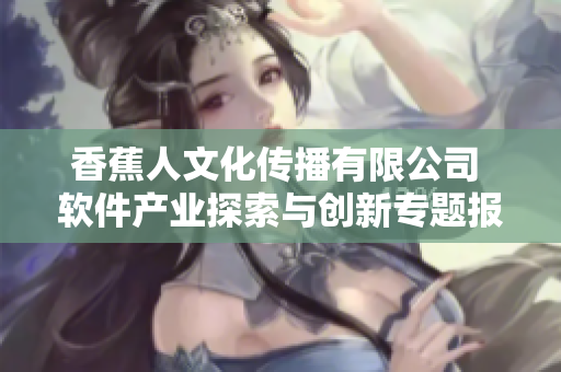 香蕉人文化传播有限公司 软件产业探索与创新专题报道