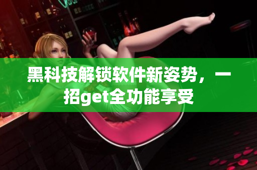 黑科技解锁软件新姿势，一招get全功能享受