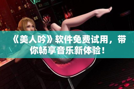 《美人吟》软件免费试用，带你畅享音乐新体验！