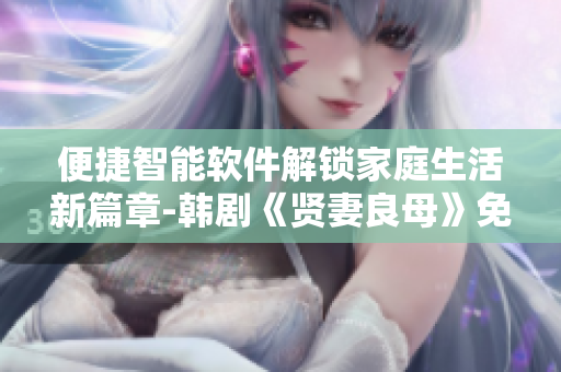 便捷智能软件解锁家庭生活新篇章-韩剧《贤妻良母》免费在线观看