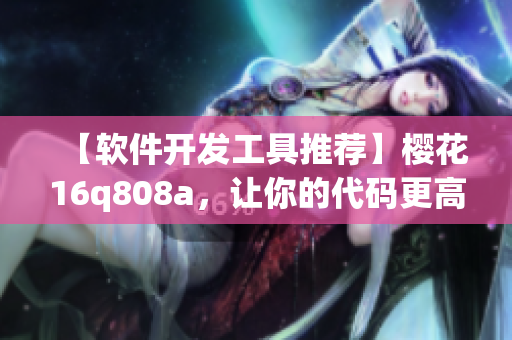 【软件开发工具推荐】樱花16q808a，让你的代码更高效！