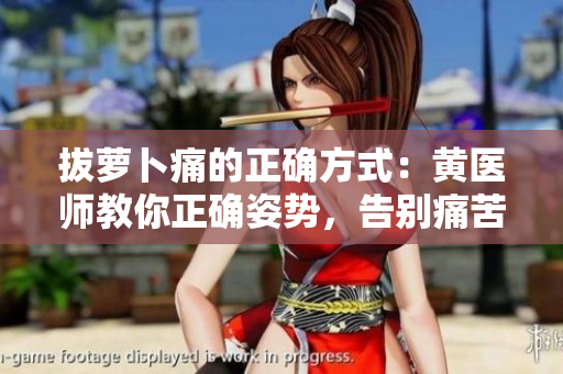拔萝卜痛的正确方式：黄医师教你正确姿势，告别痛苦