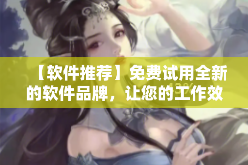 【软件推荐】免费试用全新的软件品牌，让您的工作效率飞升！