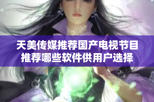 天美传媒推荐国产电视节目推荐哪些软件供用户选择