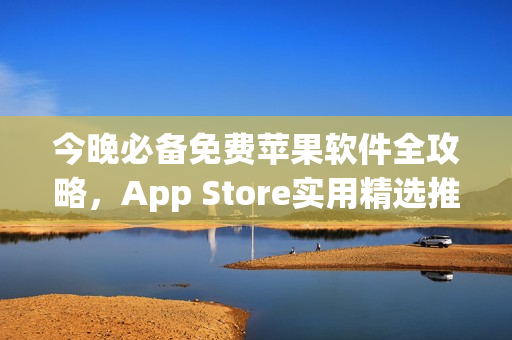 今晚必备免费苹果软件全攻略，App Store实用精选推荐