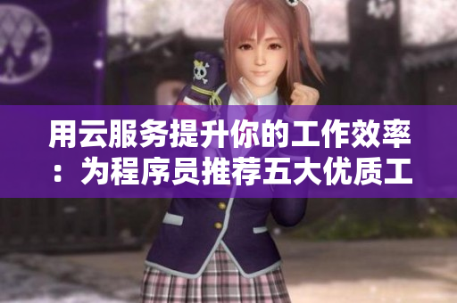 用云服务提升你的工作效率：为程序员推荐五大优质工具