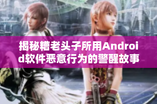揭秘糟老头子所用Android软件恶意行为的警醒故事