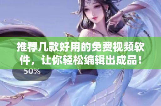 推荐几款好用的免费视频软件，让你轻松编辑出成品！
