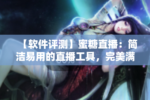 【软件评测】蜜糖直播：简洁易用的直播工具，完美满足主播需求
