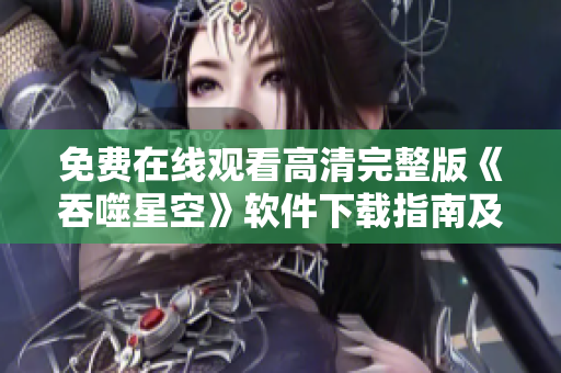 免费在线观看高清完整版《吞噬星空》软件下载指南及使用技巧分享