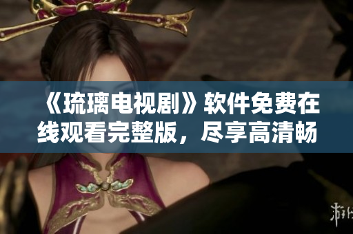 《琉璃电视剧》软件免费在线观看完整版，尽享高清畅爽体验