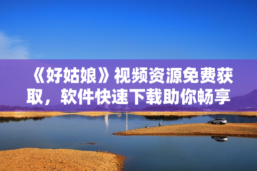 《好姑娘》视频资源免费获取，软件快速下载助你畅享完整版