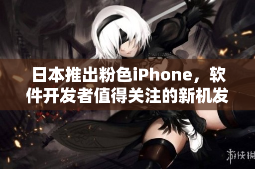 日本推出粉色iPhone，软件开发者值得关注的新机发布！