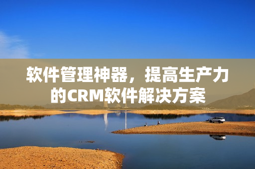 软件管理神器，提高生产力的CRM软件解决方案