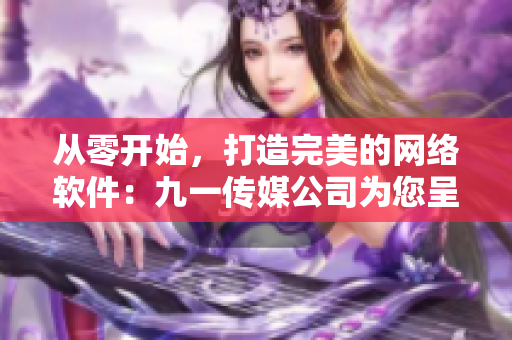从零开始，打造完美的网络软件：九一传媒公司为您呈现最新网站制作技巧