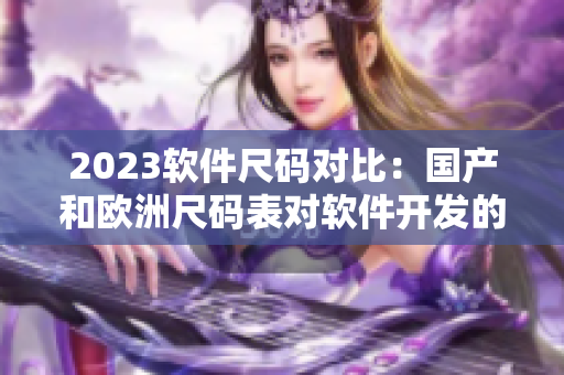 2023软件尺码对比：国产和欧洲尺码表对软件开发的影响