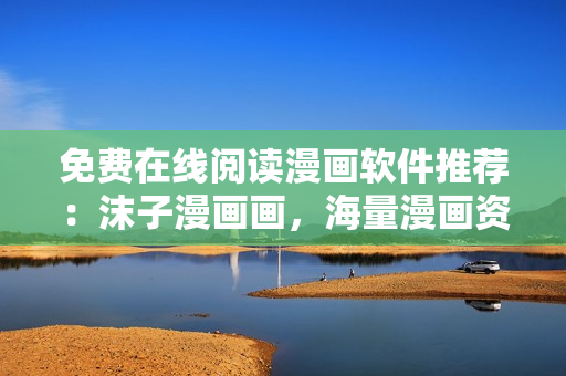 免费在线阅读漫画软件推荐：沫子漫画画，海量漫画资源等你来体验！