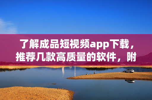 了解成品短视频app下载，推荐几款高质量的软件，附下载地址