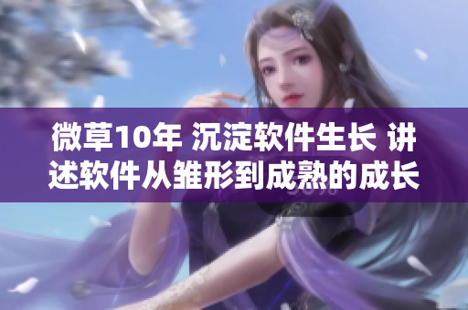 微草10年 沉淀软件生长 讲述软件从雏形到成熟的成长篇章