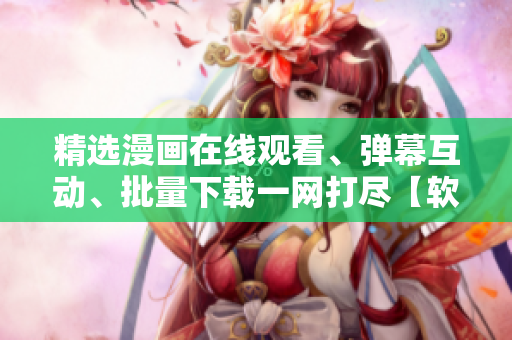 精选漫画在线观看、弹幕互动、批量下载一网打尽【软件名】