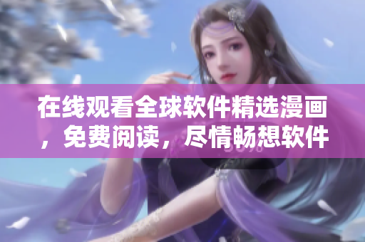 在线观看全球软件精选漫画，免费阅读，尽情畅想软件世界