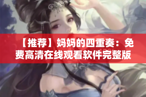 【推荐】妈妈的四重奏：免费高清在线观看软件完整版