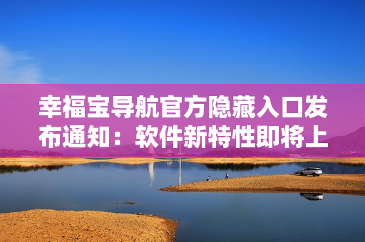 幸福宝导航官方隐藏入口发布通知：软件新特性即将上线