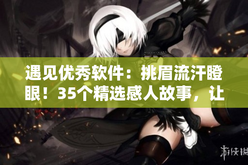 遇见优秀软件：挑眉流汗瞪眼！35个精选感人故事，让你心动不已