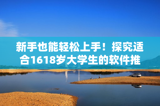 新手也能轻松上手！探究适合1618岁大学生的软件推荐指南
