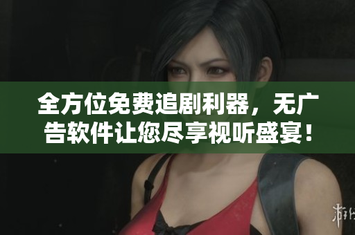全方位免费追剧利器，无广告软件让您尽享视听盛宴！