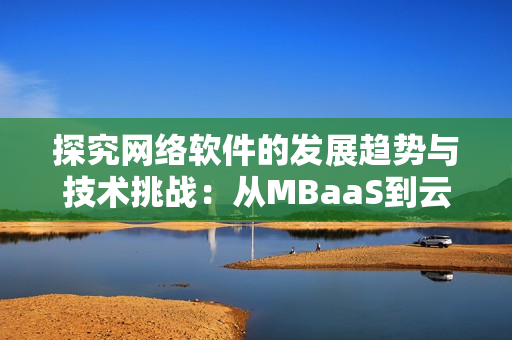 探究网络软件的发展趋势与技术挑战：从MBaaS到云原生
