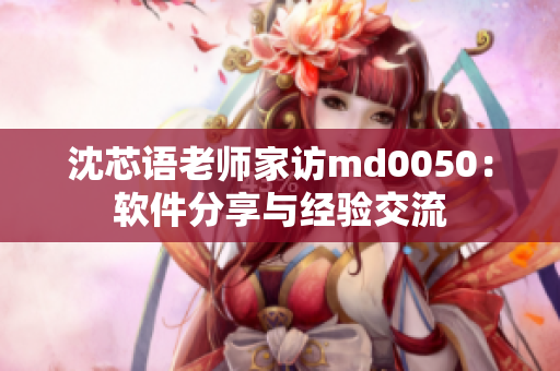 沈芯语老师家访md0050：软件分享与经验交流