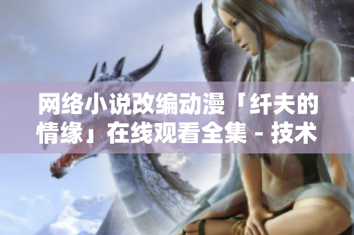 网络小说改编动漫「纤夫的情缘」在线观看全集 - 技术控的福音