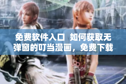 免费软件入口  如何获取无弹窗的叮当漫画，免费下载