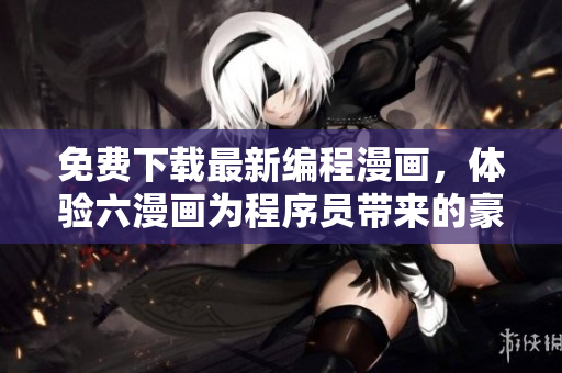 免费下载最新编程漫画，体验六漫画为程序员带来的豪门盛宠！
