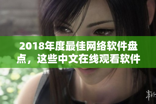 2018年度最佳网络软件盘点，这些中文在线观看软件你有用过吗？