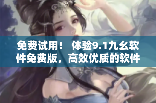 免费试用！ 体验9.1九幺软件免费版，高效优质的软件编辑体验等你来！