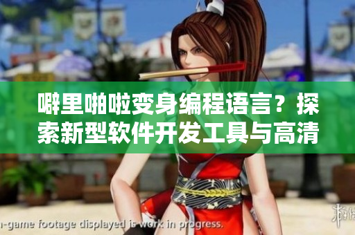 噼里啪啦变身编程语言？探索新型软件开发工具与高清资源共享之道