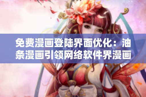 免费漫画登陆界面优化：油条漫画引领网络软件界漫画风潮