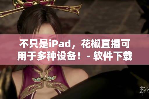 不只是iPad，花椒直播可用于多种设备！- 软件下载及使用攻略