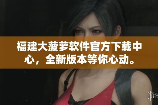 福建大菠萝软件官方下载中心，全新版本等你心动。