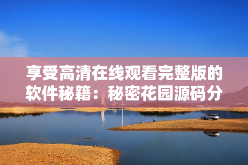 享受高清在线观看完整版的软件秘籍：秘密花园源码分享