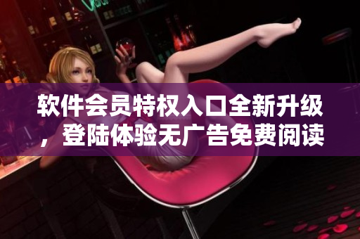 软件会员特权入口全新升级，登陆体验无广告免费阅读