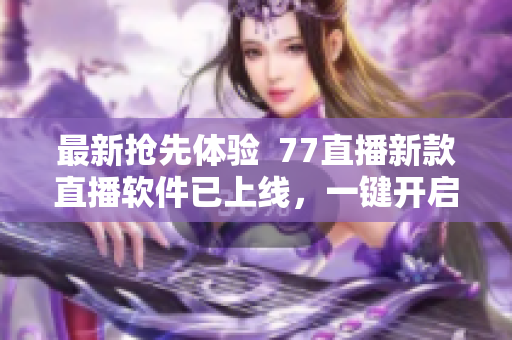 最新抢先体验  77直播新款直播软件已上线，一键开启极速直播体验