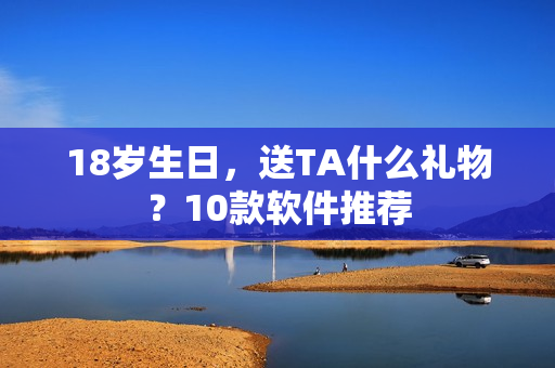18岁生日，送TA什么礼物？10款软件推荐