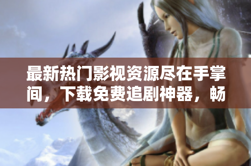 最新热门影视资源尽在手掌间，下载免费追剧神器，畅享高清流畅体验