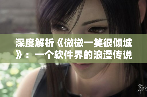 深度解析《微微一笑很倾城》：一个软件界的浪漫传说